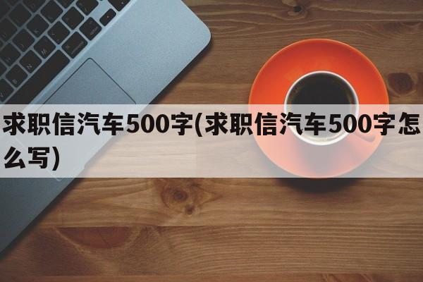 求职信汽车500字(求职信汽车500字怎么写)