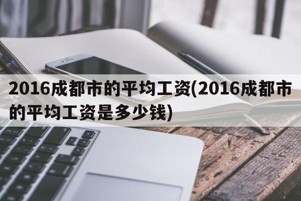 2016成都市的平均工资(2016成都市的平均工资是多少钱)